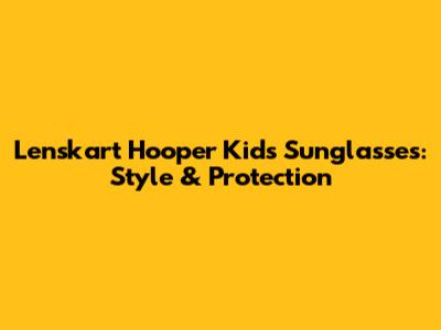 Lenskart Hooper Kids Sunglasses: Style & Protection