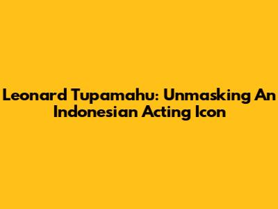 Leonard Tupamahu: Unmasking An Indonesian Acting Icon