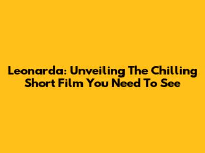 Leonarda: Unveiling The Chilling Short Film You Need To See
