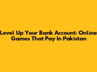 Level Up Your Bank Account: Online Games That Pay In Pakistan