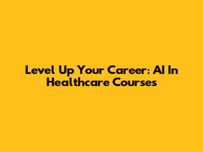 Level Up Your Career: AI In Healthcare Courses