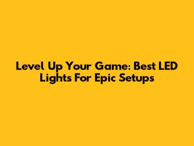 Level Up Your Game: Best LED Lights For Epic Setups