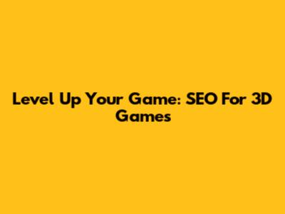 Level Up Your Game: SEO For 3D Games