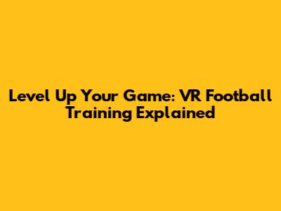 Level Up Your Game: VR Football Training Explained