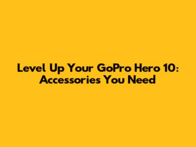 Level Up Your GoPro Hero 10: Accessories You Need