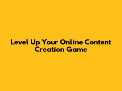 Level Up Your Online Content Creation Game
