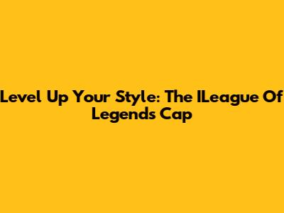 Level Up Your Style: The ILeague Of Legends Cap