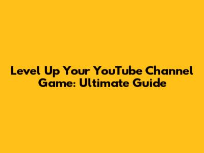Level Up Your YouTube Channel Game: Ultimate Guide