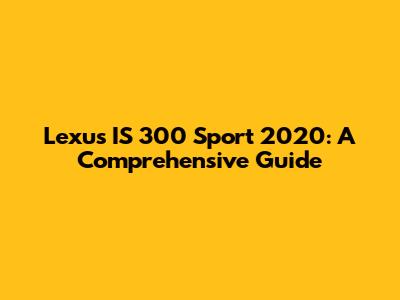 Lexus IS 300 Sport 2020: A Comprehensive Guide