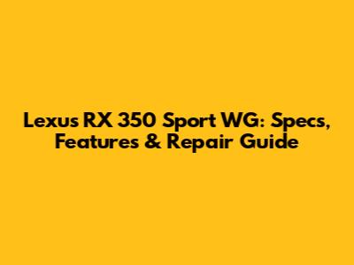 Lexus RX 350 Sport WG: Specs, Features & Repair Guide