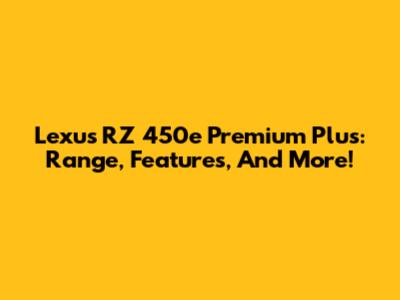 Lexus RZ 450e Premium Plus: Range, Features, And More!