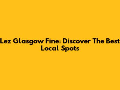 Lez Glasgow Fine: Discover The Best Local Spots