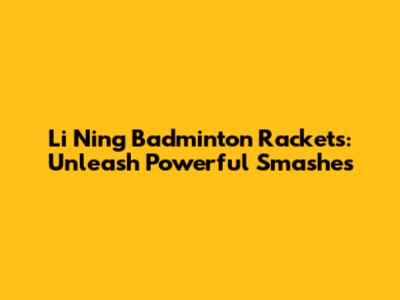 Li Ning Badminton Rackets: Unleash Powerful Smashes