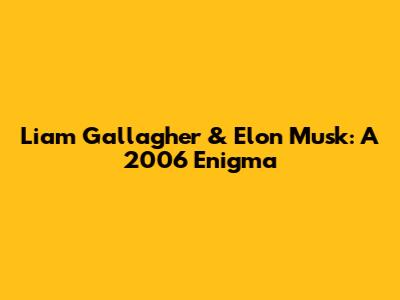 Liam Gallagher & Elon Musk: A 2006 Enigma