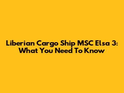 Liberian Cargo Ship MSC Elsa 3: What You Need To Know