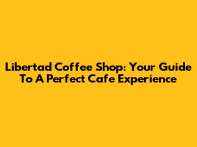 Libertad Coffee Shop: Your Guide To A Perfect Cafe Experience