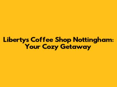 Liberty's Coffee Shop Nottingham: Your Cozy Getaway