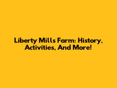 Liberty Mills Farm: History, Activities, And More!