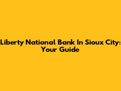 Liberty National Bank In Sioux City: Your Guide