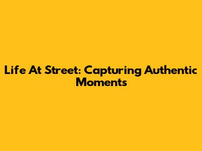 Life At Street: Capturing Authentic Moments