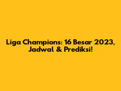 Liga Champions: 16 Besar 2023, Jadwal & Prediksi!