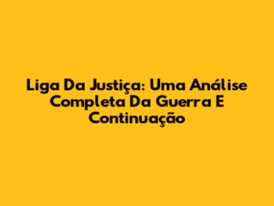Liga Da Justiça: Uma Análise Completa Da Guerra E Continuação