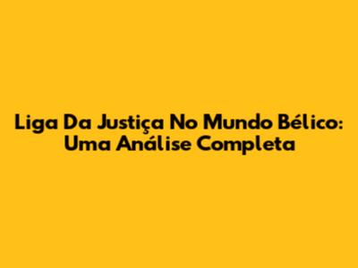Liga Da Justiça No Mundo Bélico: Uma Análise Completa