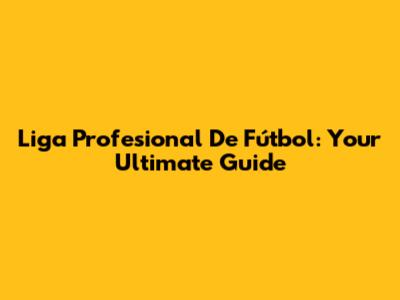Liga Profesional De Fútbol: Your Ultimate Guide