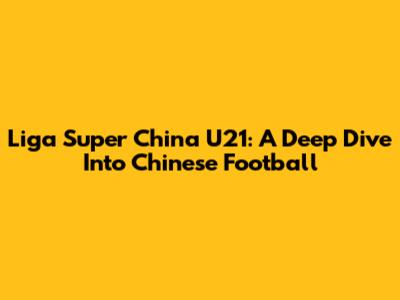 Liga Super China U21: A Deep Dive Into Chinese Football