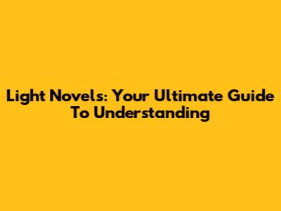 Light Novels: Your Ultimate Guide To Understanding