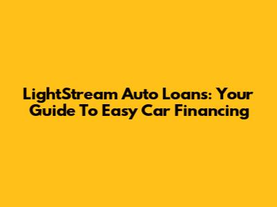 LightStream Auto Loans: Your Guide To Easy Car Financing