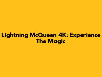 Lightning McQueen 4K: Experience The Magic