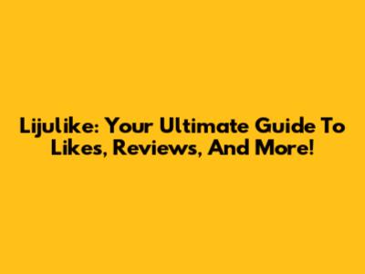 Lijulike: Your Ultimate Guide To Likes, Reviews, And More!