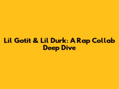 Lil Gotit & Lil Durk: A Rap Collab Deep Dive