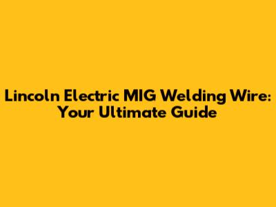 Lincoln Electric MIG Welding Wire: Your Ultimate Guide