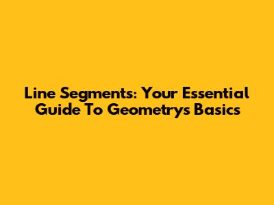 Line Segments: Your Essential Guide To Geometry's Basics
