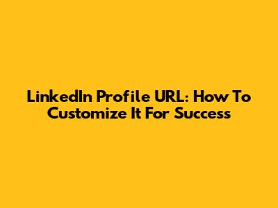 LinkedIn Profile URL: How To Customize It For Success