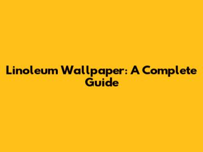 Linoleum Wallpaper: A Complete Guide