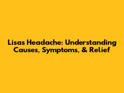 Lisa's Headache: Understanding Causes, Symptoms, & Relief