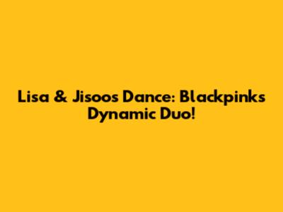 Lisa & Jisoo's Dance: Blackpink's Dynamic Duo!