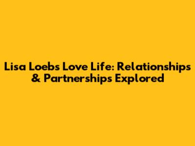 Lisa Loeb's Love Life: Relationships & Partnerships Explored