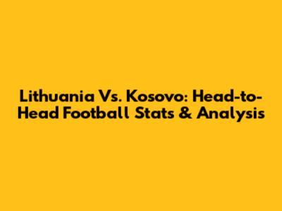 Lithuania Vs. Kosovo: Head-to-Head Football Stats & Analysis