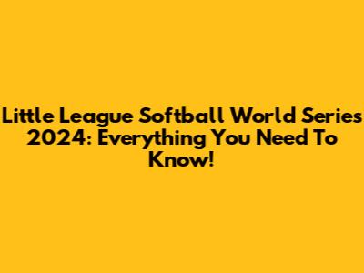Little League Softball World Series 2024: Everything You Need To Know!