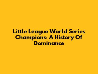 Little League World Series Champions: A History Of Dominance
