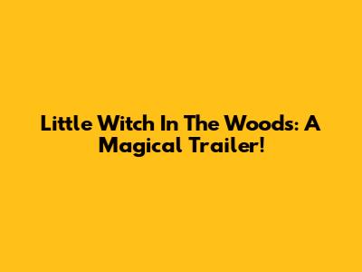Little Witch In The Woods: A Magical Trailer!
