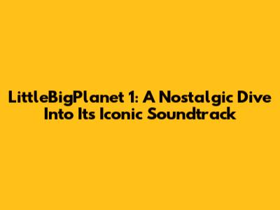 LittleBigPlanet 1: A Nostalgic Dive Into Its Iconic Soundtrack