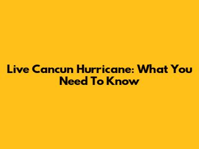 Live Cancun Hurricane: What You Need To Know