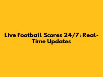 Live Football Scores 24/7: Real-Time Updates