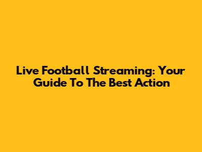 Live Football Streaming: Your Guide To The Best Action
