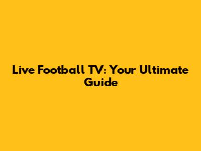 Live Football TV: Your Ultimate Guide